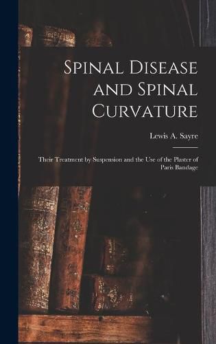 Cover image for Spinal Disease and Spinal Curvature: Their Treatment by Suspension and the Use of the Plaster of Paris Bandage