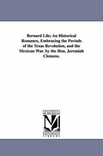 Cover image for Bernard Lile; An Historical Romance, Embracing the Periods of the Texas Revolution, and the Mexican War. by the Hon. Jeremiah Clemens.