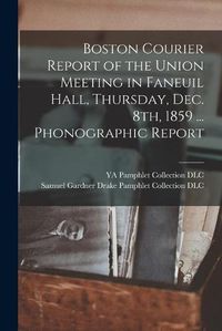 Cover image for Boston Courier Report of the Union Meeting in Faneuil Hall, Thursday, Dec. 8th, 1859 ... Phonographic Report