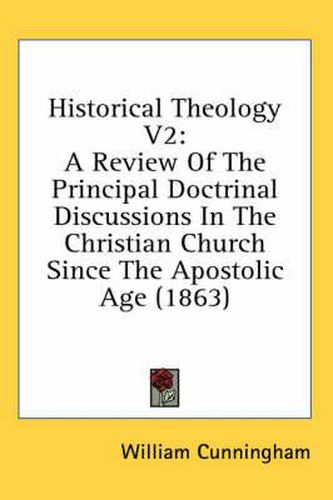 Cover image for Historical Theology V2: A Review of the Principal Doctrinal Discussions in the Christian Church Since the Apostolic Age (1863)