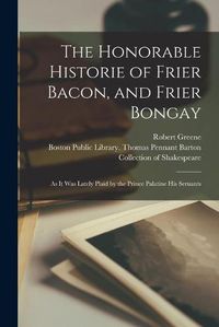 Cover image for The Honorable Historie of Frier Bacon, and Frier Bongay: as It Was Lately Plaid by the Prince Palatine His Seruants