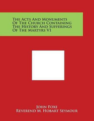 The Acts and Monuments of the Church Containing the History and Sufferings of the Martyrs V1