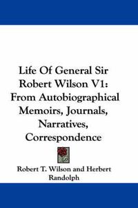 Cover image for Life of General Sir Robert Wilson V1: From Autobiographical Memoirs, Journals, Narratives, Correspondence