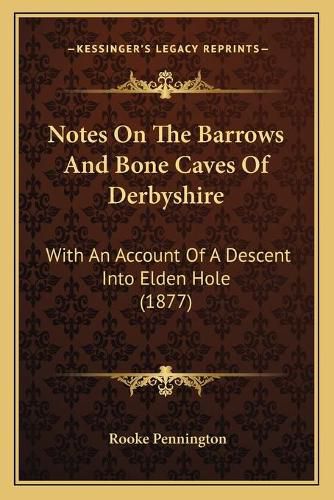 Cover image for Notes on the Barrows and Bone Caves of Derbyshire: With an Account of a Descent Into Elden Hole (1877)