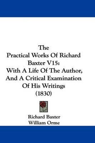 Cover image for The Practical Works of Richard Baxter V15: With a Life of the Author, and a Critical Examination of His Writings (1830)