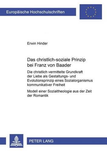 Das Christlich-Soziale Prinzip Bei Franz Von Baader: Die Christlich Vermittelte Grundkraft Der Liebe ALS Gestaltungs- Und Evolutionsprinzip Eines Sozialorganismus Kommunikativer Freiheit- Modell Einer Sozialtheologie Aus Der Zeit Der Romantik