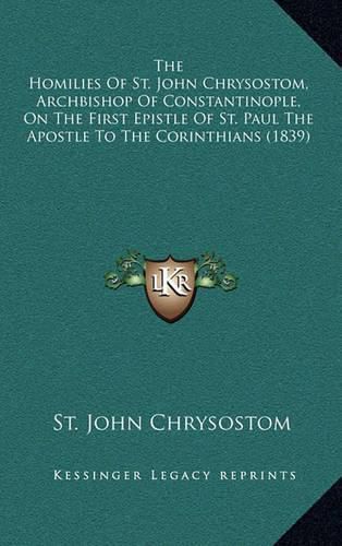 The Homilies of St. John Chrysostom, Archbishop of Constantinople, on the First Epistle of St. Paul the Apostle to the Corinthians (1839)