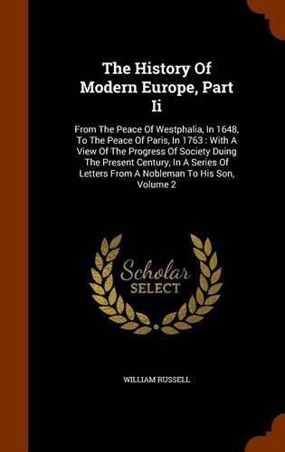 The History of Modern Europe, Part II: From the Peace of Westphalia, in 1648, to the Peace of Paris, in 1763: With a View of the Progress of Society Duing the Present Century, in a Series of Letters from a Nobleman to His Son, Volume 2