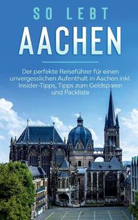 Cover image for So lebt Aachen: Der perfekte Reisefuhrer fur einen unvergesslichen Aufenthalt in Aachen inkl. Insider-Tipps, Tipps zum Geldsparen und Packliste