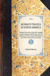 Cover image for Murray's Travels in North America: During the Years 1834, 1835 & 1836, Including a Summer Residence with the Pawnee Tribe of Indians in the Remote Prairies of the Missouri and a Visit to Cuba and the Azore Islands