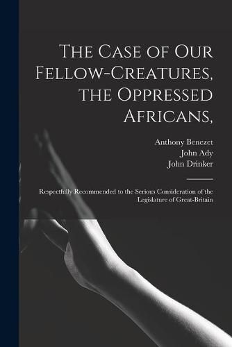 The Case of Our Fellow-creatures, the Oppressed Africans,: Respectfully Recommended to the Serious Consideration of the Legislature of Great-Britain