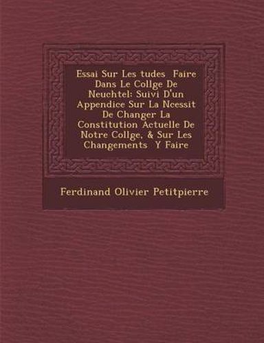 Cover image for Essai Sur Les Tudes Faire Dans Le Coll GE de Neuch Tel: Suivi D'Un Appendice Sur La N Cessit de Changer La Constitution Actuelle de Notre Coll GE, & Sur Les Changements y Faire