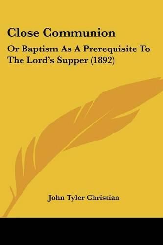 Cover image for Close Communion: Or Baptism as a Prerequisite to the Lord's Supper (1892)