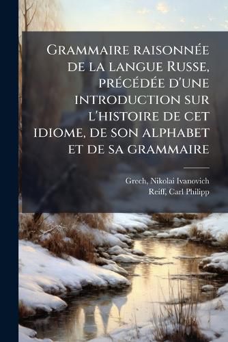 Cover image for Grammaire Raisonn E de La Langue Russe, PR C D E D'Une Introduction Sur L'Histoire de CET Idiome, de Son Alphabet Et de Sa Grammaire