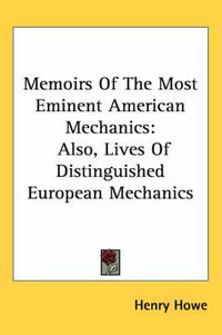 Cover image for Memoirs of the Most Eminent American Mechanics: Also, Lives of Distinguished European Mechanics