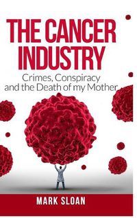 Cover image for The Cancer Industry: Crimes, Conspiracy and The Death of My Mother