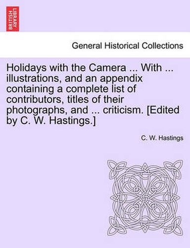 Cover image for Holidays with the Camera ... with ... Illustrations, and an Appendix Containing a Complete List of Contributors, Titles of Their Photographs, and ... Criticism. [Edited by C. W. Hastings.]