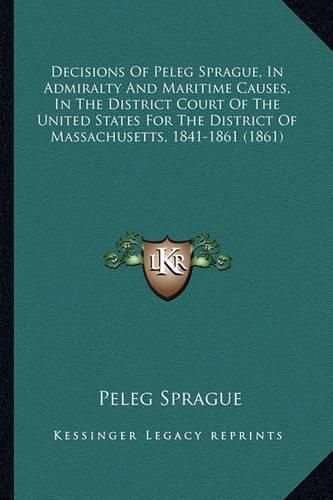 Cover image for Decisions of Peleg Sprague, in Admiralty and Maritime Causes, in the District Court of the United States for the District of Massachusetts, 1841-1861 (1861)