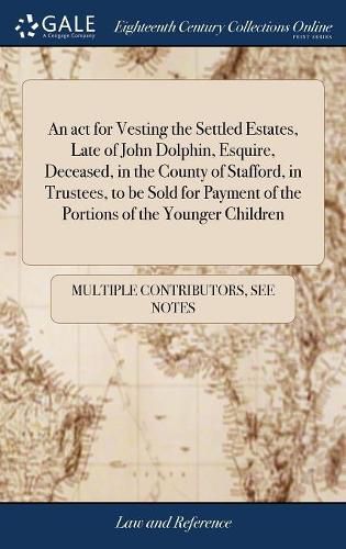 Cover image for An act for Vesting the Settled Estates, Late of John Dolphin, Esquire, Deceased, in the County of Stafford, in Trustees, to be Sold for Payment of the Portions of the Younger Children