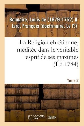 La Religion Chretienne, Meditee Dans Le Veritable Esprit de Ses Maximes. Tome 2: Comprenant l'Anatomie, La Physiologie, l'Hygiene, La Pathologie Et La Therapeutique