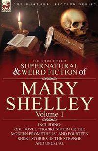 Cover image for The Collected Supernatural and Weird Fiction of Mary Shelley-Volume 1: Including One Novel Frankenstein or The Modern Prometheus and Fourteen Short Stories of the Strange and Unusual