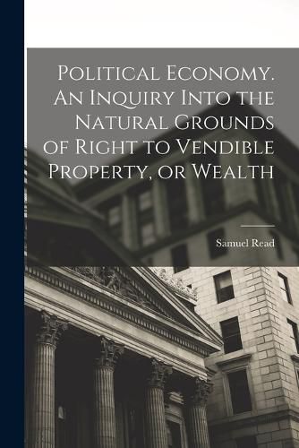 Cover image for Political Economy. An Inquiry Into the Natural Grounds of Right to Vendible Property, or Wealth