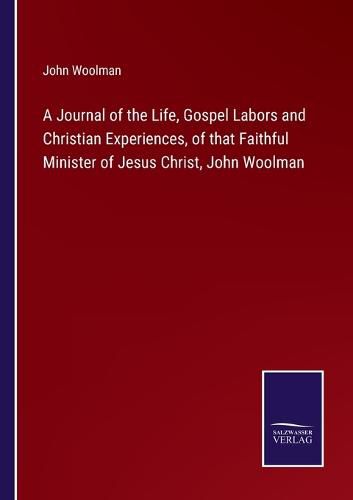 Cover image for A Journal of the Life, Gospel Labors and Christian Experiences, of that Faithful Minister of Jesus Christ, John Woolman