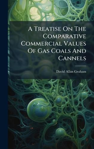 Cover image for A Treatise On The Comparative Commercial Values Of Gas Coals And Cannels