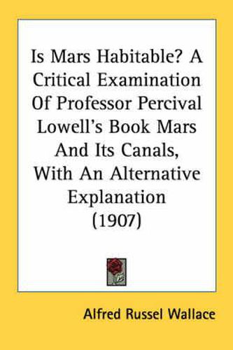 Is Mars Habitable? a Critical Examination of Professor Percival Lowell's Book Mars and Its Canals, with an Alternative Explanation (1907)