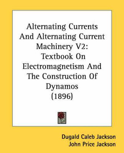 Cover image for Alternating Currents and Alternating Current Machinery V2: Textbook on Electromagnetism and the Construction of Dynamos (1896)