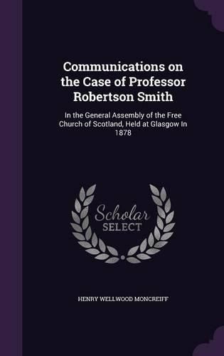 Communications on the Case of Professor Robertson Smith: In the General Assembly of the Free Church of Scotland, Held at Glasgow in 1878