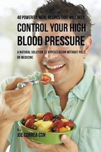 Cover image for 48 Powerful Meal Recipes That Will Help Control Your High Blood Pressure: A Natural Solution to Hypertension without Pills or Medicine