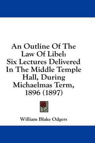 An Outline of the Law of Libel: Six Lectures Delivered in the Middle Temple Hall, During Michaelmas Term, 1896 (1897)