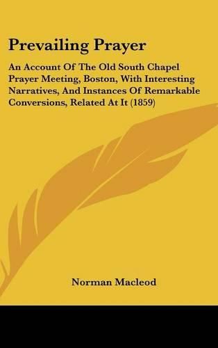 Cover image for Prevailing Prayer: An Account Of The Old South Chapel Prayer Meeting, Boston, With Interesting Narratives, And Instances Of Remarkable Conversions, Related At It (1859)