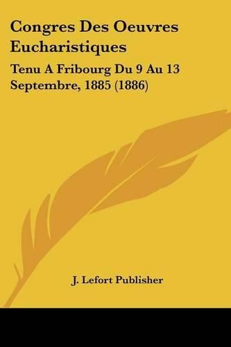 Congres Des Oeuvres Eucharistiques: Tenu a Fribourg Du 9 Au 13 Septembre, 1885 (1886)