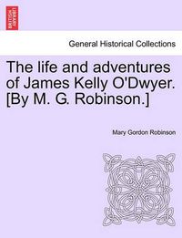 Cover image for The Life and Adventures of James Kelly O'Dwyer. [By M. G. Robinson.]