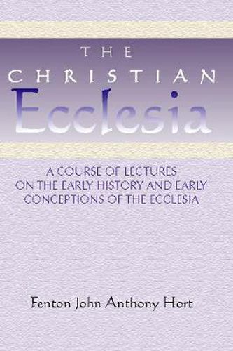 Cover image for Christian Ecclesia: A Course of Lectures on the Early History and Early Conceptions of the Ecclesia and Four Sermons