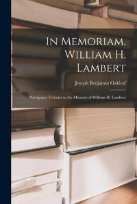 Cover image for In Memoriam, William H. Lambert: Newspaper Tributes to the Memory of William H. Lambert
