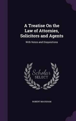 Cover image for A Treatise on the Law of Attornies, Solicitors and Agents: With Notes and Disquisitions