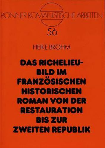 Das Richelieu-Bild Im Franzoesischen Historischen Roman Von Der Restauration Bis Zur Zweiten Republik: Geschichtskonzeption, Stoffgeschichte Und Gattungstheorie Bei Vigny, Touchard-Lafosse, Lottin de Laval, Dumas Und Mirecourt