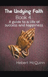 Cover image for The Undying Faith Book 4. A Guide to a Life of Success and Happiness