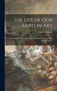 Cover image for The Life of Our Lord in Art: With Some Account of the Artistic Treatment of the Life of St. John the Baptist