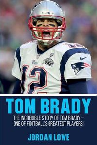 Cover image for Tom Brady: The Incredible Story of Tom Brady - One of Football's Greatest Players!