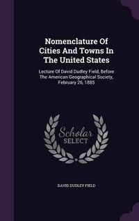 Cover image for Nomenclature of Cities and Towns in the United States: Lecture of David Dudley Field, Before the American Geographical Society, February 26, 1885