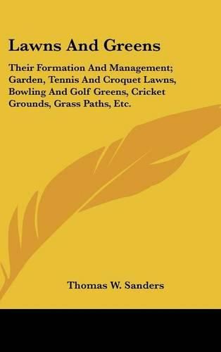 Cover image for Lawns and Greens: Their Formation and Management; Garden, Tennis and Croquet Lawns, Bowling and Golf Greens, Cricket Grounds, Grass Paths, Etc.