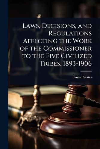 Cover image for Laws, Decisions, and Regulations Affecting the Work of the Commissioner to the Five Civilized Tribes, 1893-1906