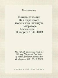 Cover image for The fiftieth anniversary of the Nizhny Novgorod Institute of noble Emperor Alexander II. August, 30, 1844-1894