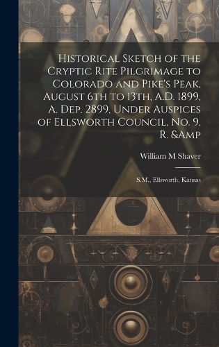 Historical Sketch of the Cryptic Rite Pilgrimage to Colorado and Pike's Peak, August 6th to 13th, A.D. 1899, A. Dep. 2899, Under Auspices of Ellsworth Council, no. 9, R. & S.M., Ellsworth, Kansas