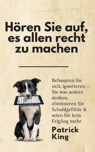 Cover image for Hoeren Sie auf, es allen recht zu machen: Behaupten Sie sich, ignorieren Sie was andere denken, eliminieren Sie Schuldgefuhle & seien Sie kein Feigling mehr