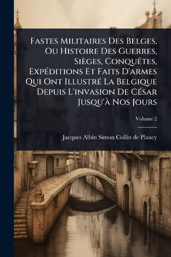 Cover image for Fastes Militaires Des Belges, Ou Histoire Des Guerres, Sieges, ConquAates, ExpA(c)ditions Et Faits D'armes Qui Ont IllustrA(c) La Belgique Depuis L'invasion De CA(c)sar Jusqu'A Nos Jours